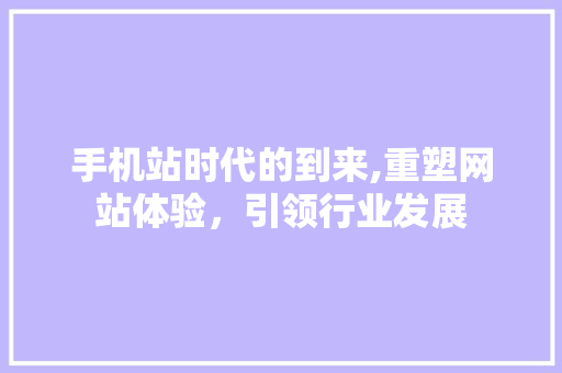 手机站时代的到来,重塑网站体验，引领行业发展 手机站时代的到来,重塑网站体验，引领行业发展 网站建设公司