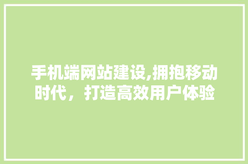 手机端网站建设,拥抱移动时代，打造高效用户体验 手机端网站建设,拥抱移动时代，打造高效用户体验 搜狗SEO