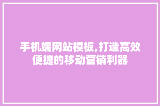 手机端网站模板,打造高效便捷的移动营销利器