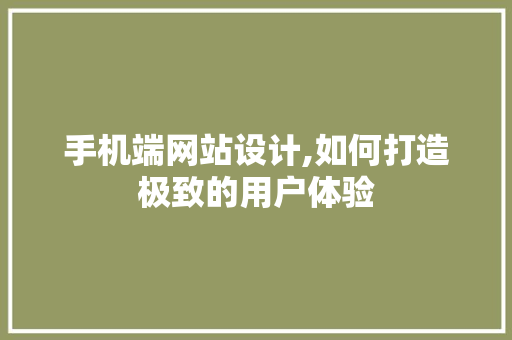 手机端网站设计,如何打造极致的用户体验