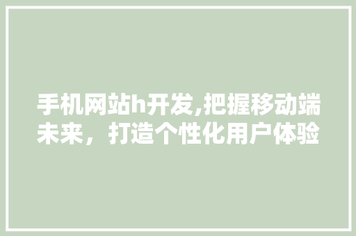 手机网站h开发,把握移动端未来，打造个性化用户体验