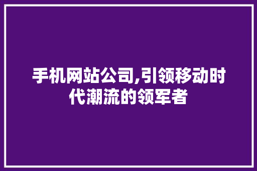 手机网站公司,引领移动时代潮流的领军者