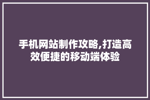 手机网站制作攻略,打造高效便捷的移动端体验