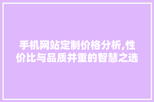 手机网站定制价格分析,性价比与品质并重的智慧之选 手机网站定制价格分析,性价比与品质并重的智慧之选 百度SEO