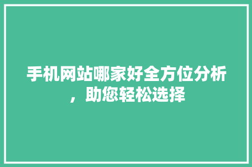 手机网站哪家好全方位分析，助您轻松选择