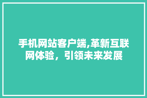 手机网站客户端,革新互联网体验，引领未来发展 手机网站客户端,革新互联网体验，引领未来发展 网站建设公司