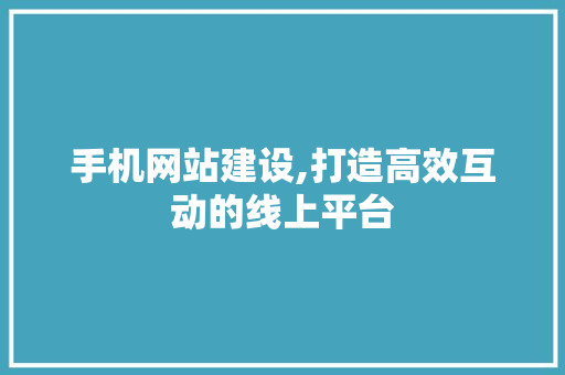 手机网站建设,打造高效互动的线上平台
