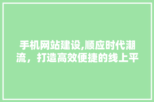 手机网站建设,顺应时代潮流，打造高效便捷的线上平台