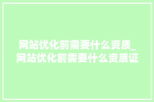 网站优化前需要什么资质_网站优化前需要什么资质证书。 网站优化前需要什么资质_网站优化前需要什么资质证书。 SEO关键词