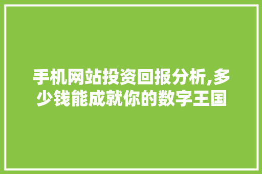 手机网站投资回报分析,多少钱能成就你的数字王国