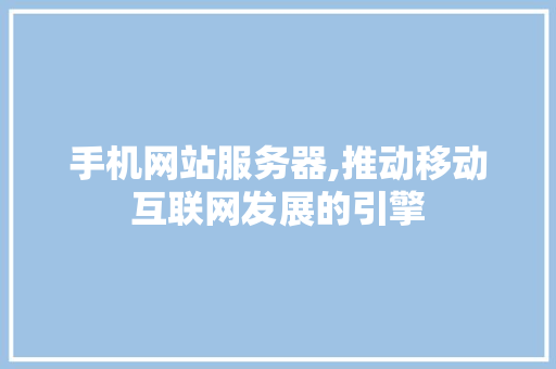 手机网站服务器,推动移动互联网发展的引擎