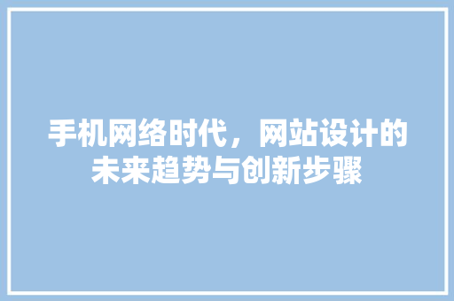 手机网络时代，网站设计的未来趋势与创新步骤 手机网络时代，网站设计的未来趋势与创新步骤 百度SEO