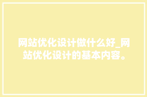 网站优化设计做什么好_网站优化设计的基本内容。 网站优化设计做什么好_网站优化设计的基本内容。 网站建设公司