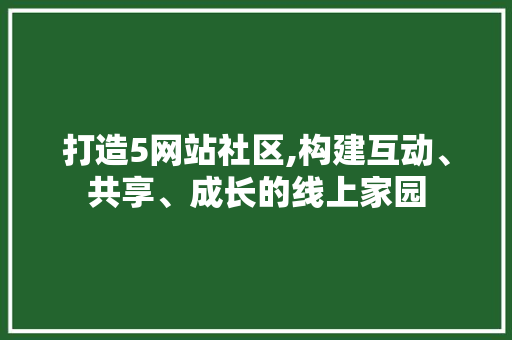 打造5网站社区,构建互动、共享、成长的线上家园