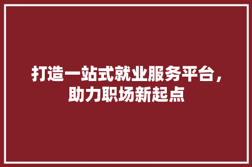打造一站式就业服务平台，助力职场新起点