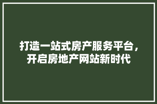 打造一站式房产服务平台，开启房地产网站新时代