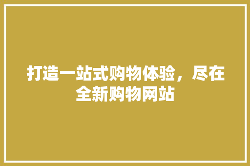 打造一站式购物体验，尽在全新购物网站
