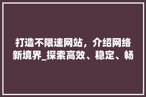 打造不限速网站，介绍网络新境界_探索高效、稳定、畅快的互联网体验