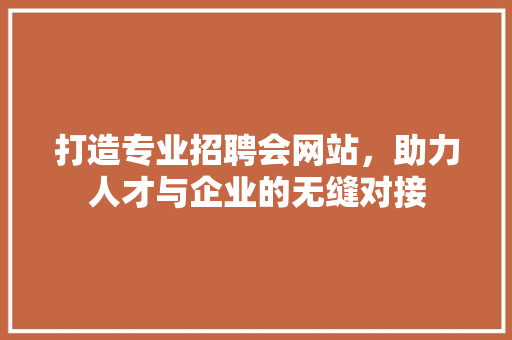 打造专业招聘会网站，助力人才与企业的无缝对接