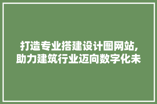 打造专业搭建设计图网站,助力建筑行业迈向数字化未来
