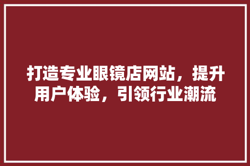 打造专业眼镜店网站，提升用户体验，引领行业潮流