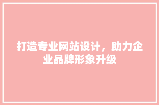 打造专业网站设计，助力企业品牌形象升级