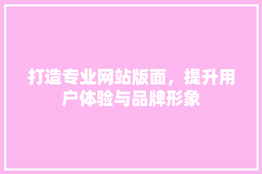 打造专业网站版面，提升用户体验与品牌形象