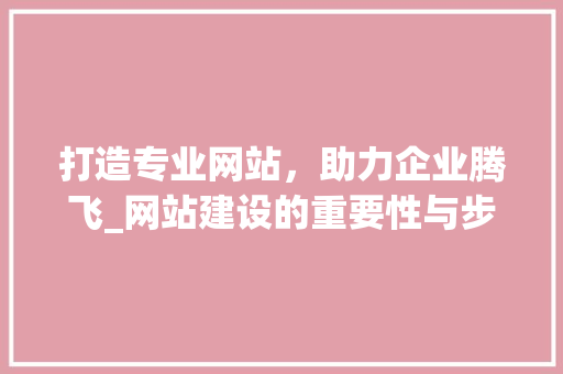 打造专业网站，助力企业腾飞_网站建设的重要性与步骤