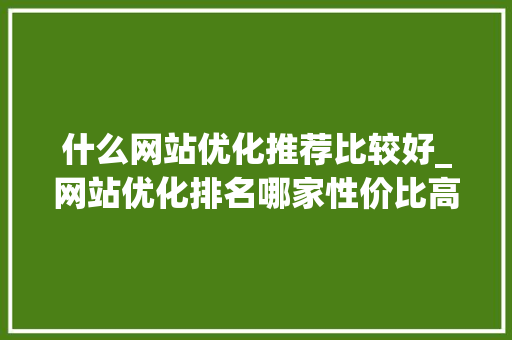 什么网站优化推荐比较好_网站优化排名哪家性价比高。 什么网站优化推荐比较好_网站优化排名哪家性价比高。 必应SEO
