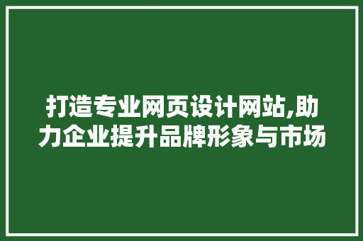 打造专业网页设计网站,助力企业提升品牌形象与市场竞争力 打造专业网页设计网站,助力企业提升品牌形象与市场竞争力 网站建设公司
