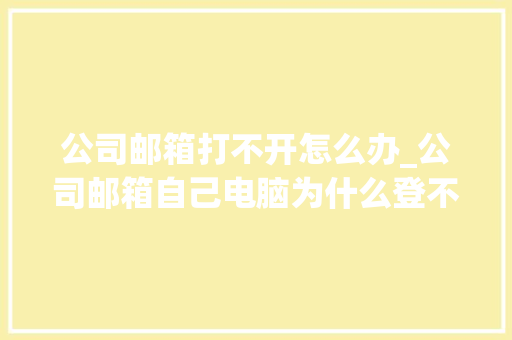 公司邮箱打不开怎么办_公司邮箱自己电脑为什么登不上去。 公司邮箱打不开怎么办_公司邮箱自己电脑为什么登不上去。 网站建设公司