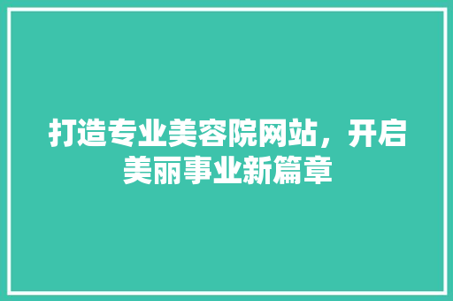 打造专业美容院网站，开启美丽事业新篇章 打造专业美容院网站，开启美丽事业新篇章 网站建设公司