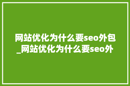 网站优化为什么要seo外包_网站优化为什么要seo外包呢。 网站优化为什么要seo外包_网站优化为什么要seo外包呢。 搜狗SEO