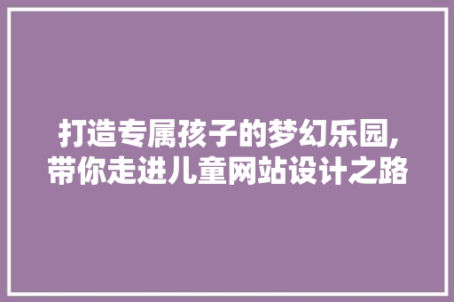 打造专属孩子的梦幻乐园,带你走进儿童网站设计之路