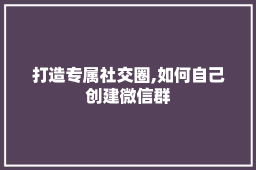 打造专属社交圈,如何自己创建微信群