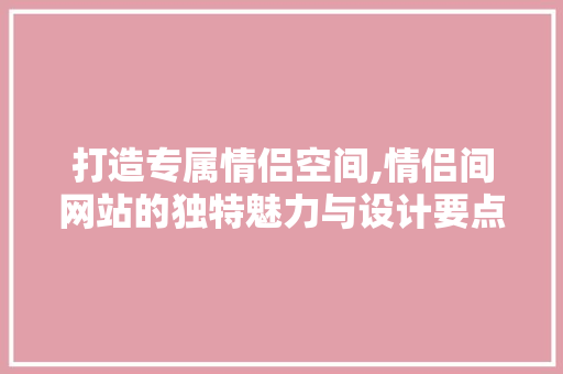 打造专属情侣空间,情侣间网站的独特魅力与设计要点