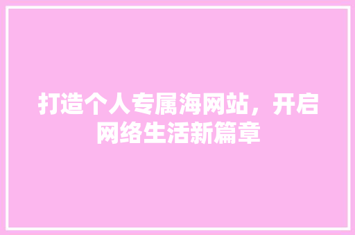 打造个人专属海网站，开启网络生活新篇章 打造个人专属海网站，开启网络生活新篇章 百度SEO