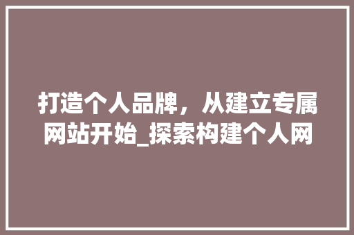 打造个人品牌，从建立专属网站开始_探索构建个人网站的必要性