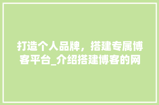 打造个人品牌，搭建专属博客平台_介绍搭建博客的网站及方法 打造个人品牌，搭建专属博客平台_介绍搭建博客的网站及方法 百度SEO
