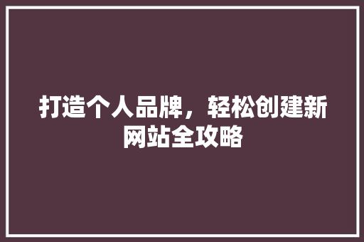 打造个人品牌，轻松创建新网站全攻略