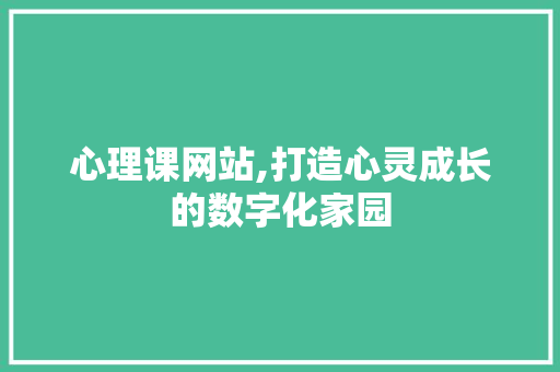 心理课网站,打造心灵成长的数字化家园 心理课网站,打造心灵成长的数字化家园 必应SEO