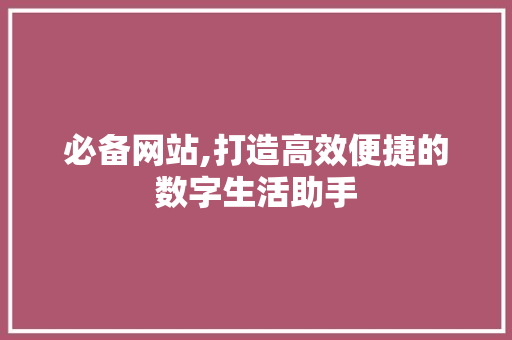 必备网站,打造高效便捷的数字生活助手 必备网站,打造高效便捷的数字生活助手 SEO关键词