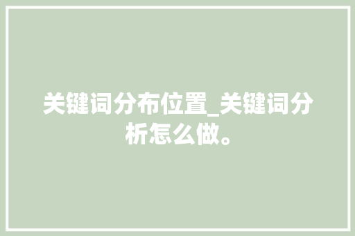 关键词分布位置_关键词分析怎么做。 SEO关键词 关键词分布位置_关键词分析怎么做。 关键词分布位置_关键词分析怎么做。 SEO关键词