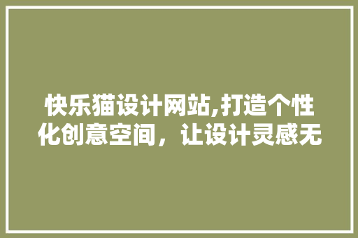 快乐猫设计网站,打造个性化创意空间，让设计灵感无限绽放 快乐猫设计网站,打造个性化创意空间，让设计灵感无限绽放 搜狗SEO