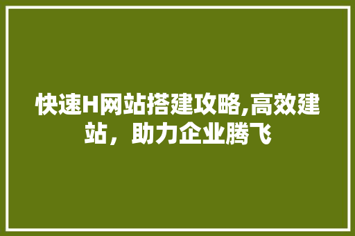快速H网站搭建攻略,高效建站，助力企业腾飞 快速H网站搭建攻略,高效建站，助力企业腾飞 搜狗SEO