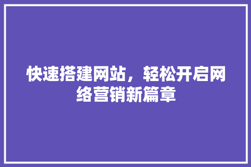 快速搭建网站，轻松开启网络营销新篇章 快速搭建网站，轻松开启网络营销新篇章 必应SEO