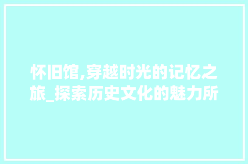怀旧馆,穿越时光的记忆之旅_探索历史文化的魅力所在 怀旧馆,穿越时光的记忆之旅_探索历史文化的魅力所在 神马SEO