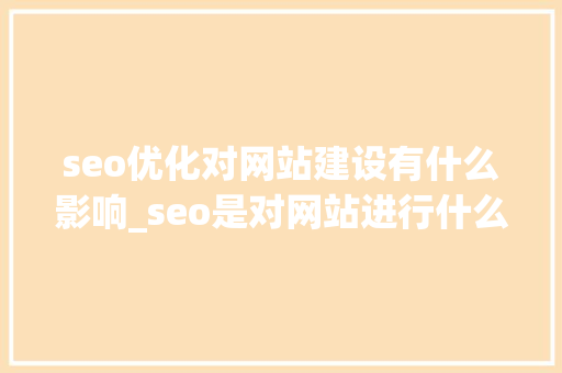 seo优化对网站建设有什么影响_seo是对网站进行什么优化比较好?。 seo优化对网站建设有什么影响_seo是对网站进行什么优化比较好?。 搜狗SEO