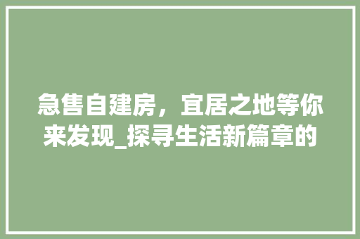 急售自建房，宜居之地等你来发现_探寻生活新篇章的起点 急售自建房，宜居之地等你来发现_探寻生活新篇章的起点 搜狗SEO