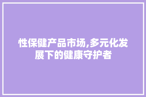 性保健产品市场,多元化发展下的健康守护者